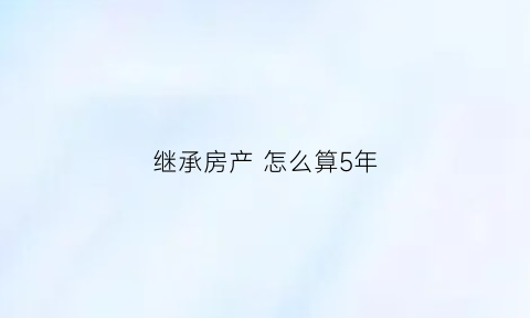 继承房产怎么算5年